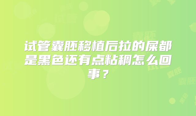 试管囊胚移植后拉的屎都是黑色还有点粘稠怎么回事？