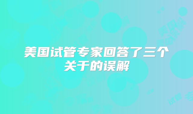 美国试管专家回答了三个关于的误解
