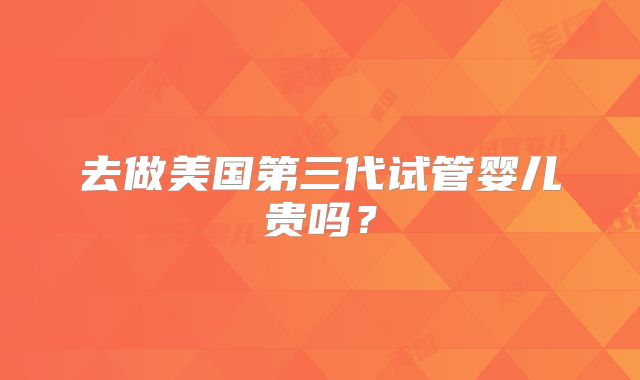 去做美国第三代试管婴儿贵吗?
