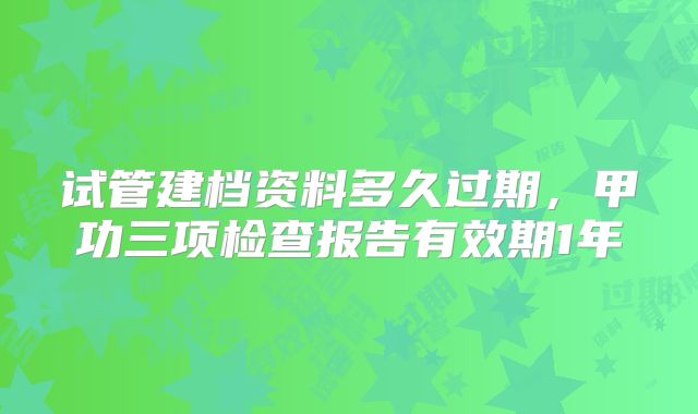 试管建档资料多久过期,甲功三项检查报告有效期1年