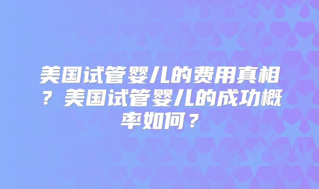 美国试管婴儿的费用真相?美国试管婴儿的成功概率如何?