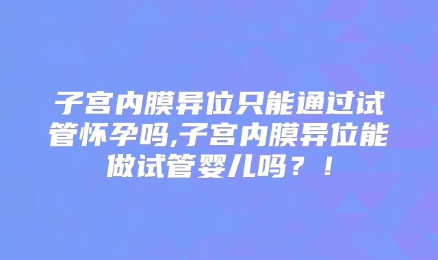 子宫内膜异位只能通过试管怀孕吗,子宫内膜异位能做试管婴儿吗？！