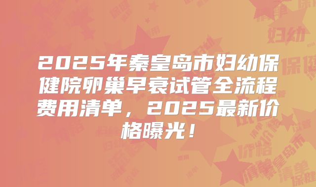 2025年秦皇岛市妇幼保健院卵巢早衰试管全流程费用清单，2025最新价格曝光！
