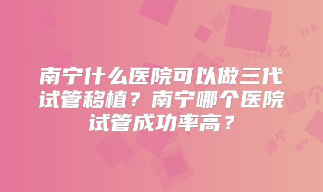 南宁什么医院可以做三代试管移植？南宁哪个医院试管成功率高？