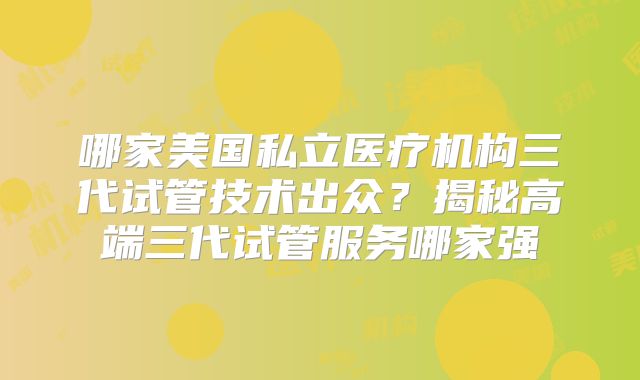 哪家美国私立医疗机构三代试管技术出众？揭秘高端三代试管服务哪家强