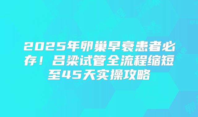 2025年卵巢早衰患者必存！吕梁试管全流程缩短至45天实操攻略