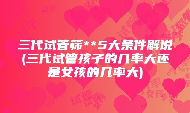 三代试管筛**5大条件解说(三代试管孩子的几率大还是女孩的几率大)