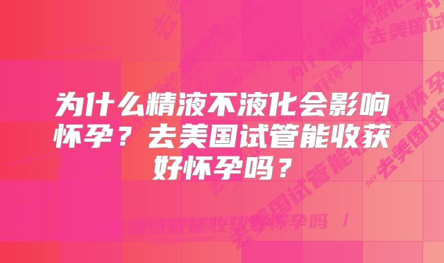 为什么精液不液化会影响怀孕?去美国试管能收获好怀孕吗?