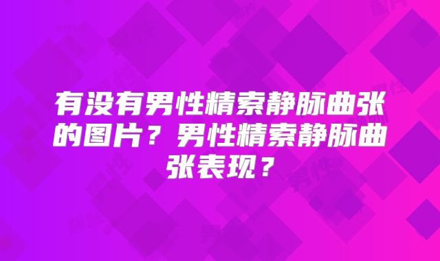 有没有男性精索静脉曲张的图片？男性精索静脉曲张表现？