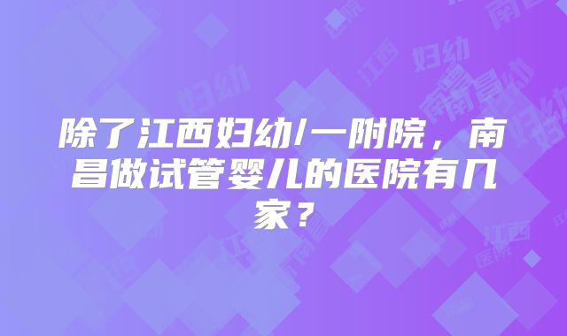 除了江西妇幼/一附院，南昌做试管婴儿的医院有几家？