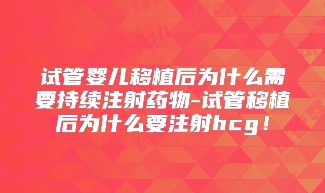 试管婴儿移植后为什么需要持续注射药物-试管移植后为什么要注射hcg！