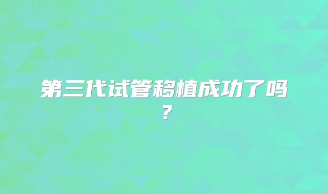 第三代试管移植成功了吗？