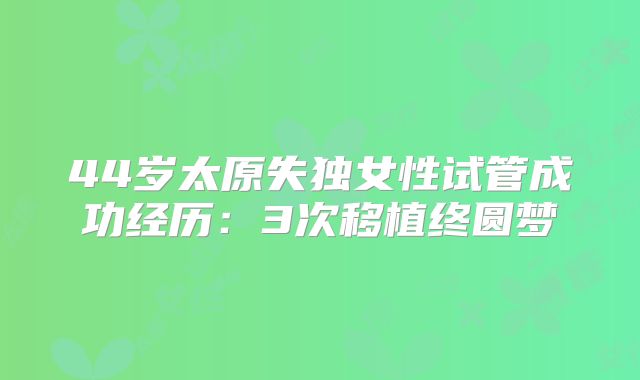 44岁太原失独女性试管成功经历：3次移植终圆梦