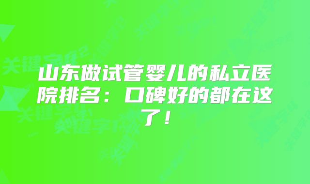 山东做试管婴儿的私立医院排名:口碑好的都在这了!