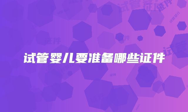 试管婴儿要准备哪些证件