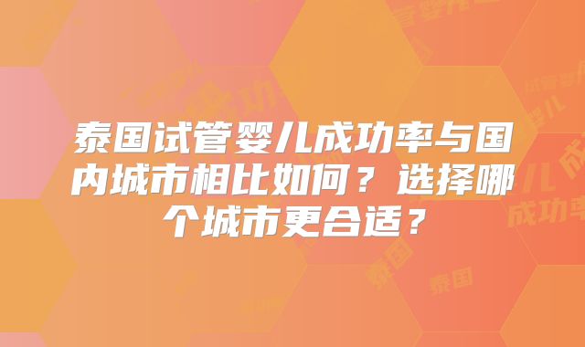 泰国试管婴儿成功率与国内城市相比如何？选择哪个城市更合适？