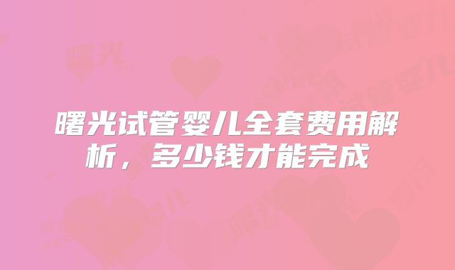 曙光试管婴儿全套费用解析,多少钱才能完成