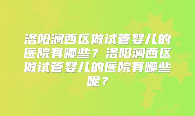 洛阳涧西区做试管婴儿的医院有哪些?洛阳涧西区做试管婴儿的医院有哪些呢?