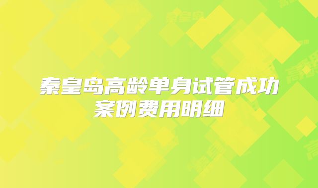 秦皇岛高龄单身试管成功案例费用明细