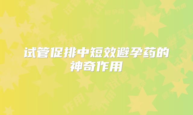 试管促排中短效避孕药的神奇作用