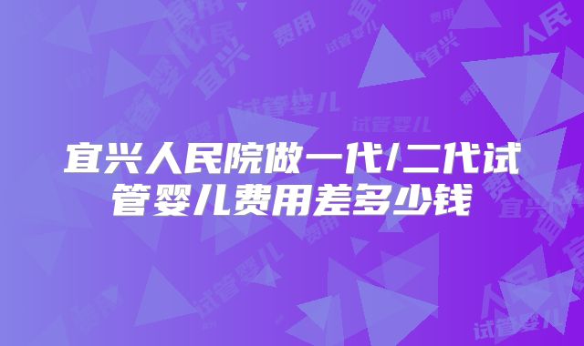 宜兴人民院做一代/二代试管婴儿费用差多少钱