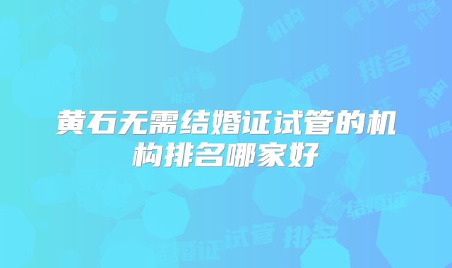 黄石无需结婚证试管的机构排名哪家好