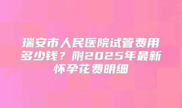 瑞安市人民医院试管费用多少钱？附2025年最新怀孕花费明细