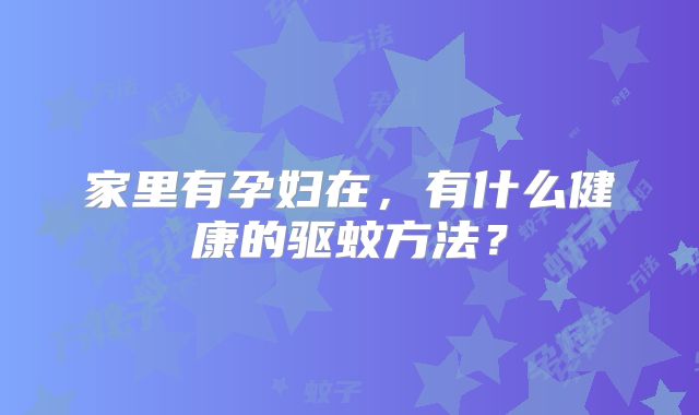 家里有孕妇在，有什么健康的驱蚊方法？