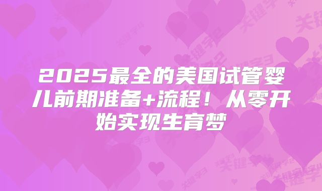 2025最全的美国试管婴儿前期准备+流程！从零开始实现生育梦