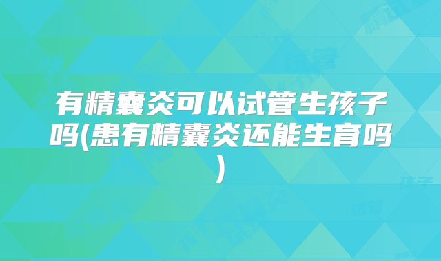 有精囊炎可以试管生孩子吗(患有精囊炎还能生育吗)