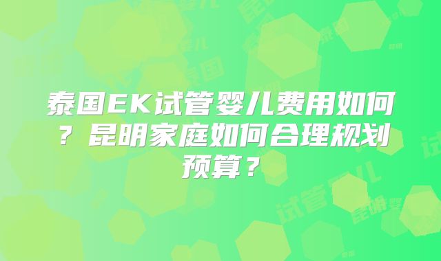 泰国EK试管婴儿费用如何？昆明家庭如何合理规划预算？