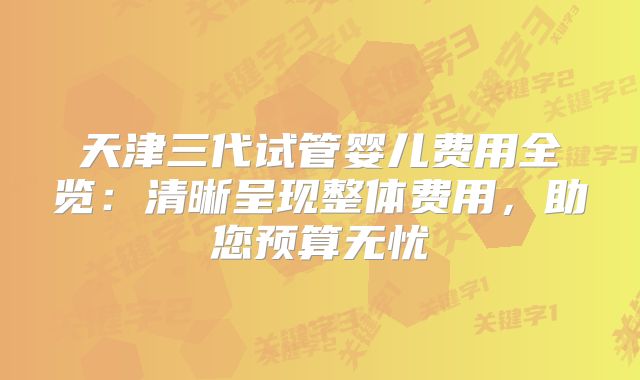 天津三代试管婴儿费用全览：清晰呈现整体费用，助您预算无忧