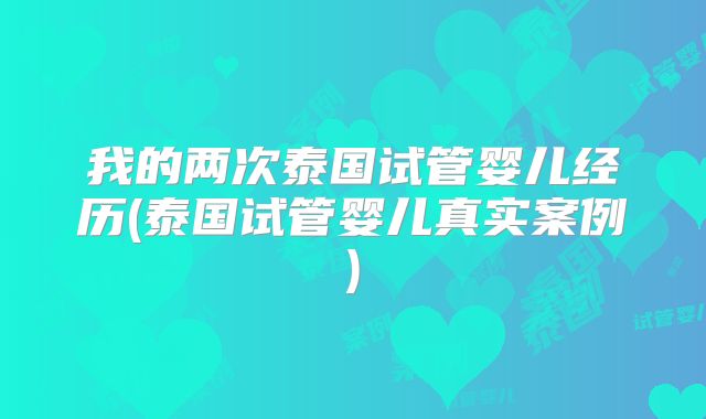 我的两次泰国试管婴儿经历(泰国试管婴儿真实案例)