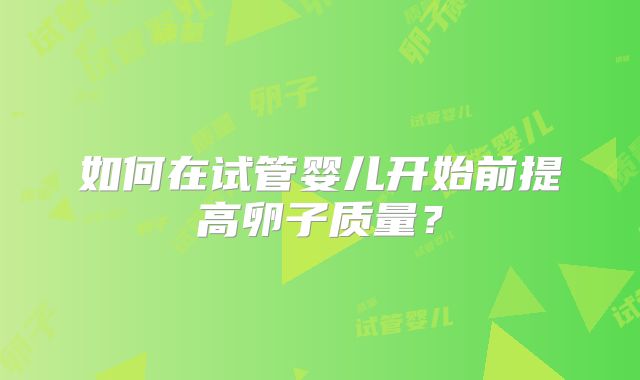 如何在试管婴儿开始前提高卵子质量?