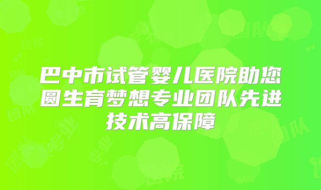 巴中市试管婴儿医院助您圆生育梦想专业团队先进技术高保障
