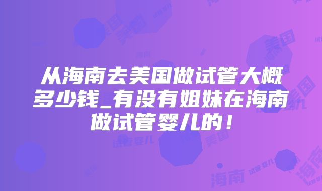从海南去美国做试管大概多少钱_有没有姐妹在海南做试管婴儿的！
