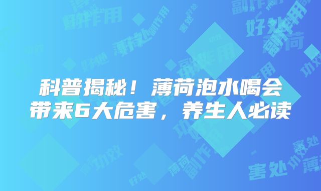 科普揭秘！薄荷泡水喝会带来6大危害，养生人必读