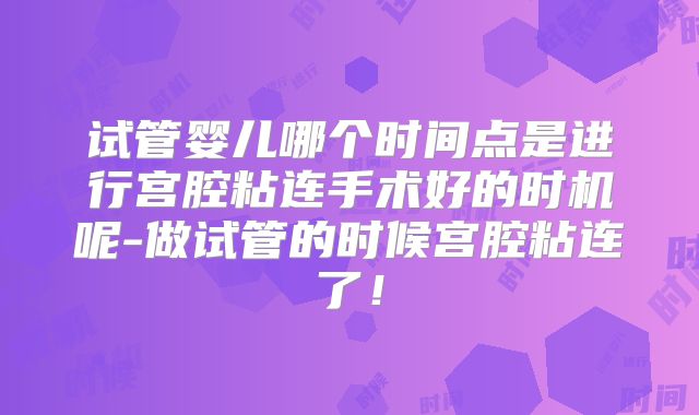 试管婴儿哪个时间点是进行宫腔粘连手术好的时机呢-做试管的时候宫腔粘连了！