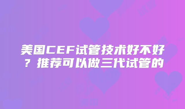 美国CEF试管技术好不好?推荐可以做三代试管的