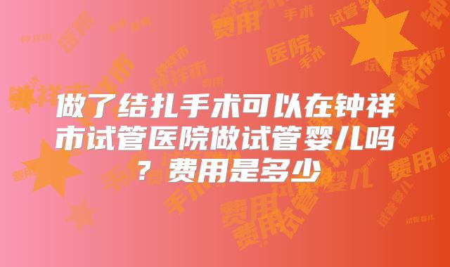 做了结扎手术可以在钟祥市试管医院做试管婴儿吗?费用是多少