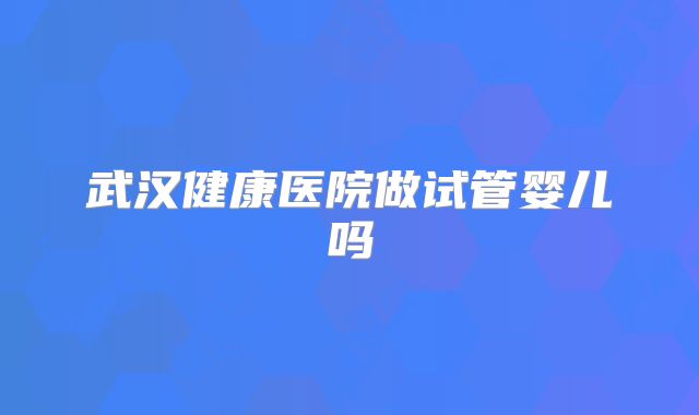 武汉健康医院做试管婴儿吗