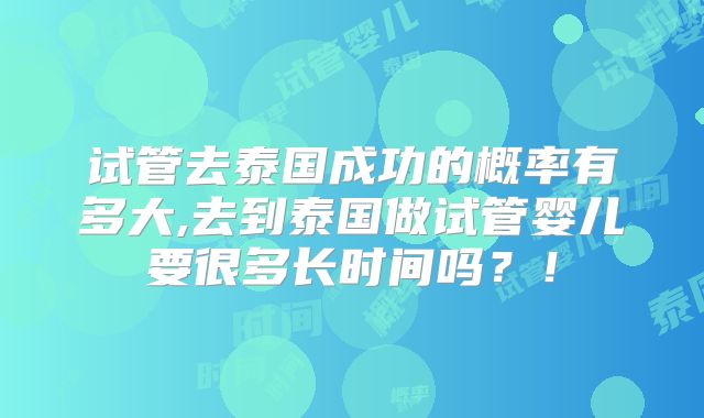 试管去泰国成功的概率有多大,去到泰国做试管婴儿要很多长时间吗？！