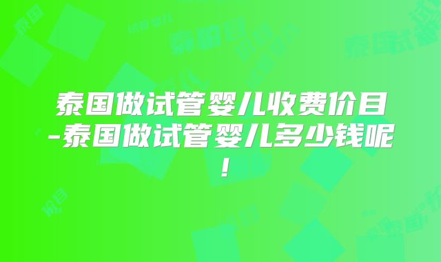 泰国做试管婴儿收费价目-泰国做试管婴儿多少钱呢！