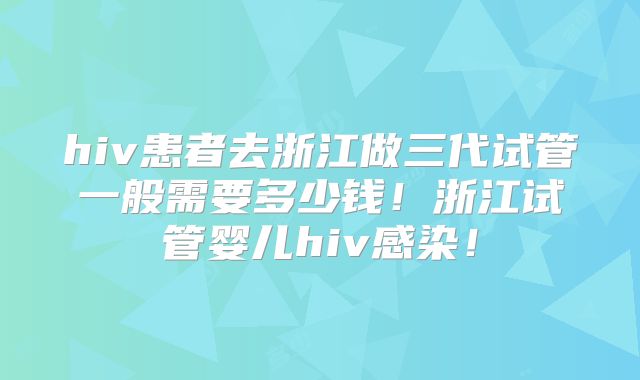 hiv患者去浙江做三代试管一般需要多少钱！浙江试管婴儿hiv感染！