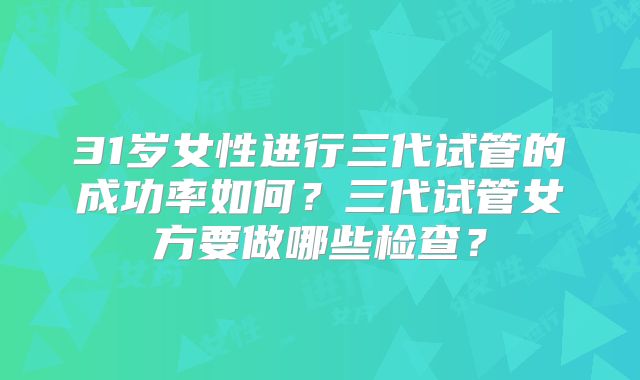 31岁女性进行三代试管的成功率如何？三代试管女方要做哪些检查？
