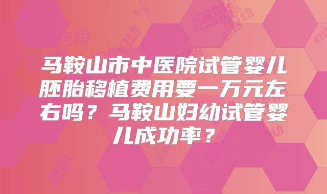 马鞍山市中医院试管婴儿胚胎移植费用要一万元左右吗？马鞍山妇幼试管婴儿成功率？
