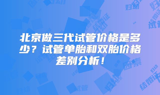北京做三代试管价格是多少？试管单胎和双胎价格差别分析！