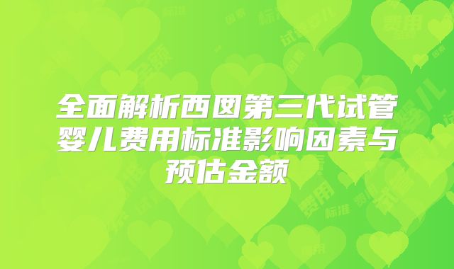 全面解析西囡第三代试管婴儿费用标准影响因素与预估金额