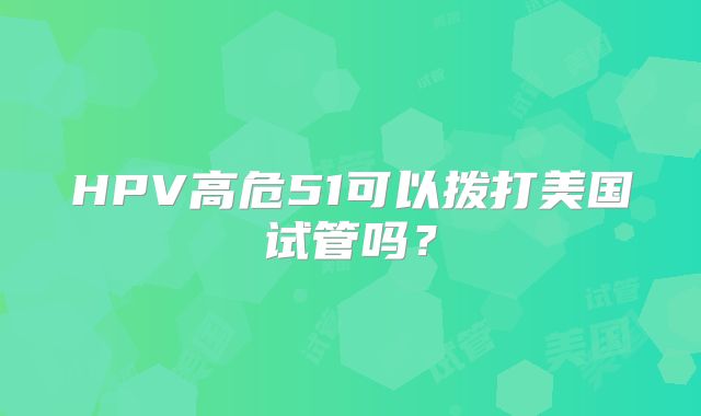 HPV高危51可以拨打美国试管吗？