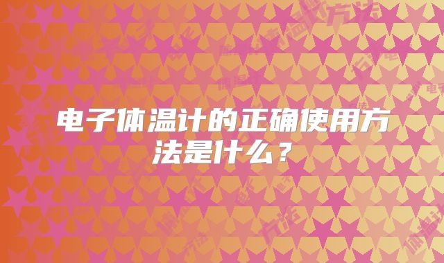电子体温计的正确使用方法是什么?